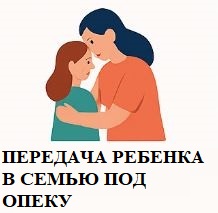 ПЕРЕДАЧА РЕБЕНКА В СЕМЬЮ ПОД ОПЕКУ